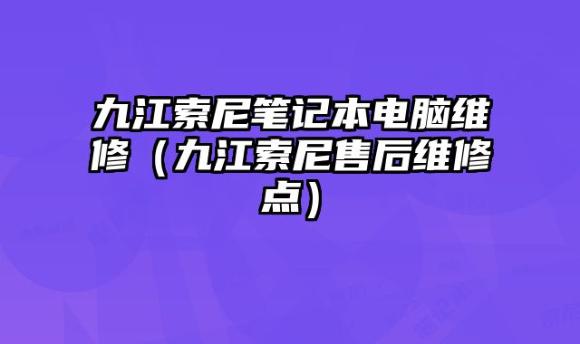 九江索尼筆記本電腦維修（九江索尼售后維修點）