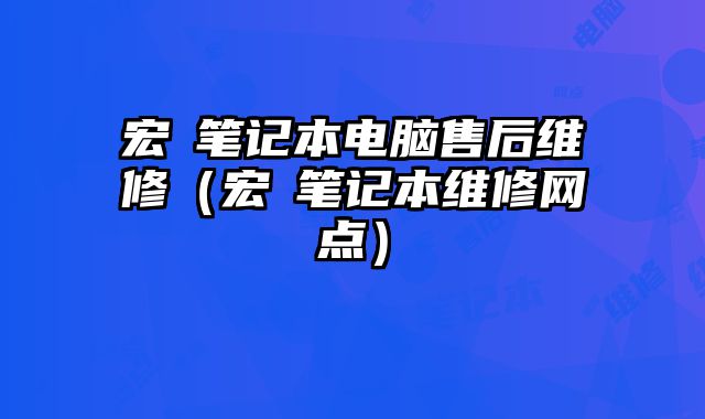 宏碁筆記本電腦售后維修（宏碁筆記本維修網點）