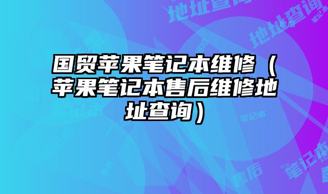 國貿(mào)蘋果筆記本維修（蘋果筆記本售后維修地址查詢）