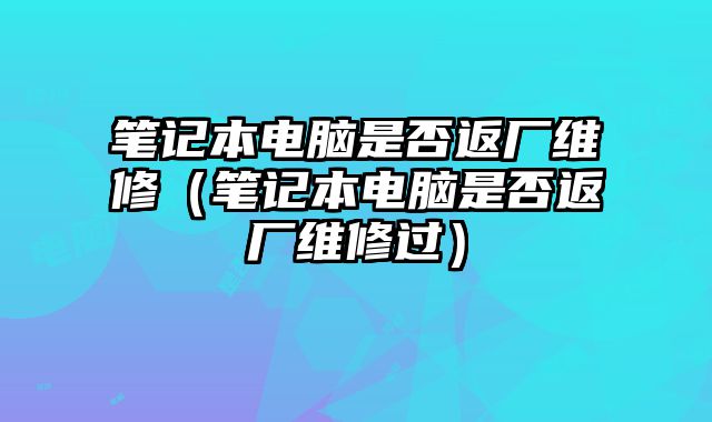 筆記本電腦是否返廠維修（筆記本電腦是否返廠維修過）