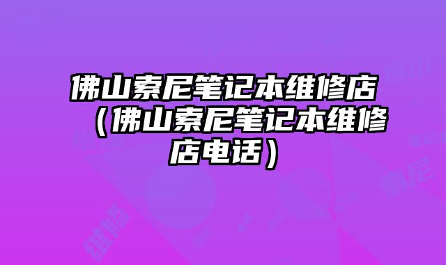佛山索尼筆記本維修店（佛山索尼筆記本維修店電話）