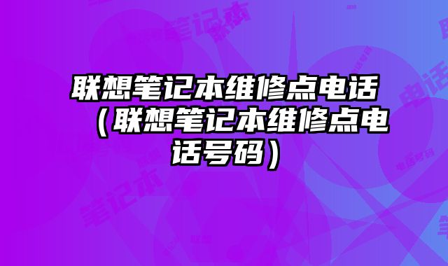 聯想筆記本維修點電話（聯想筆記本維修點電話號碼）