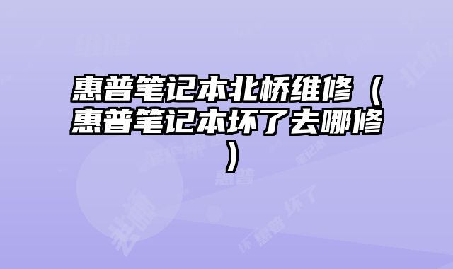 惠普筆記本北橋維修（惠普筆記本壞了去哪修）