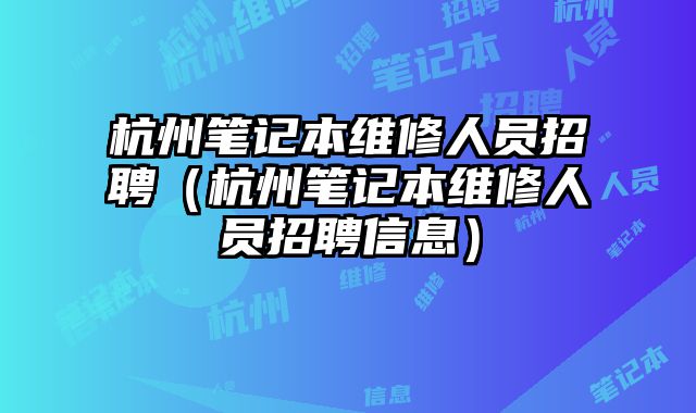 杭州筆記本維修人員招聘（杭州筆記本維修人員招聘信息）