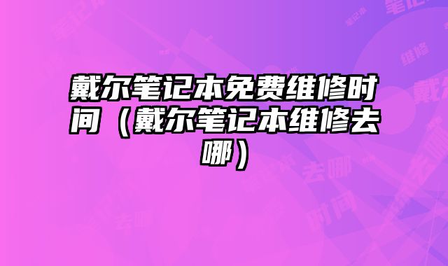 戴爾筆記本免費維修時間（戴爾筆記本維修去哪）