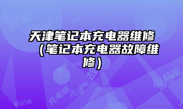 天津筆記本充電器維修（筆記本充電器故障維修）