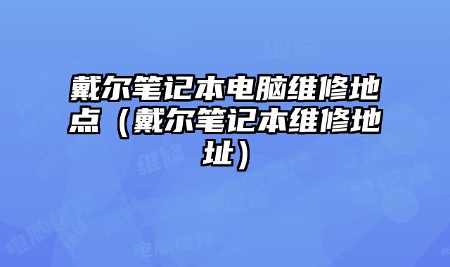 戴爾筆記本電腦維修地點(diǎn)（戴爾筆記本維修地址）