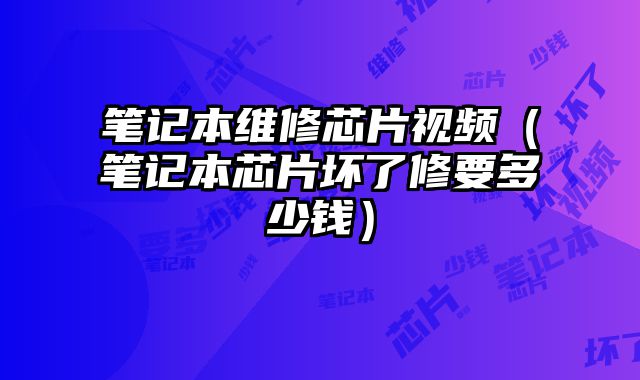 筆記本維修芯片視頻（筆記本芯片壞了修要多少錢）