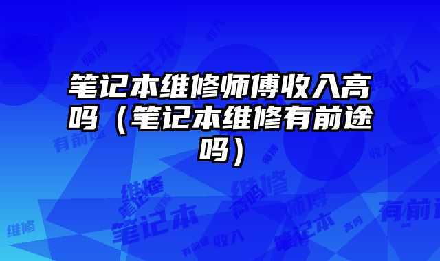 筆記本維修師傅收入高嗎（筆記本維修有前途嗎）