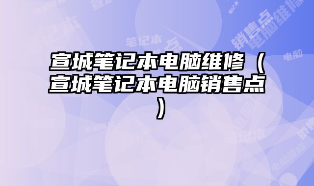 宣城筆記本電腦維修（宣城筆記本電腦銷售點）