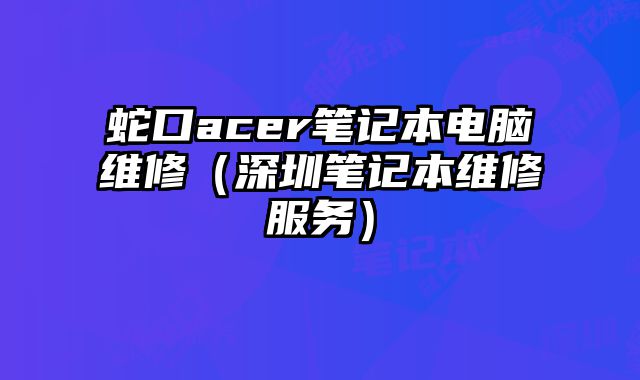 蛇口acer筆記本電腦維修（深圳筆記本維修服務(wù)）