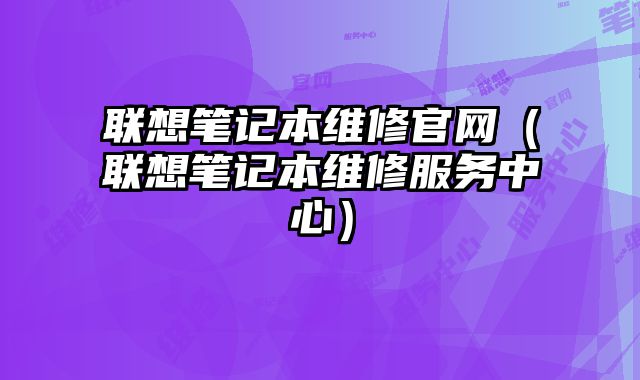 聯想筆記本維修官網（聯想筆記本維修服務中心）