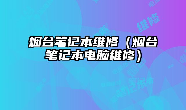 煙臺筆記本維修（煙臺筆記本電腦維修）