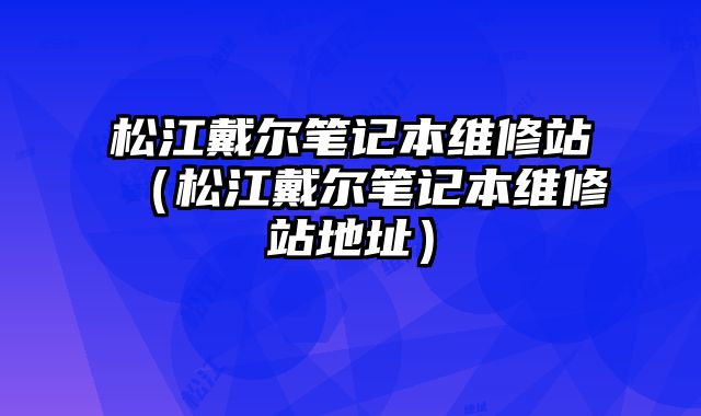 松江戴爾筆記本維修站（松江戴爾筆記本維修站地址）