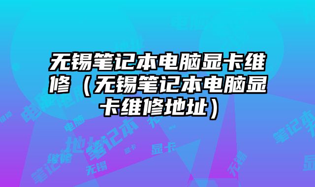 無錫筆記本電腦顯卡維修（無錫筆記本電腦顯卡維修地址）