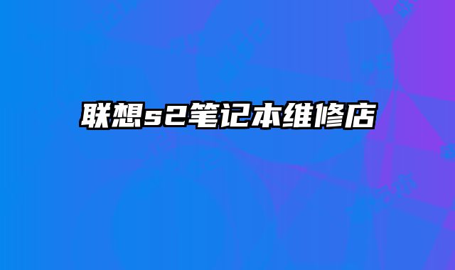 聯(lián)想s2筆記本維修店