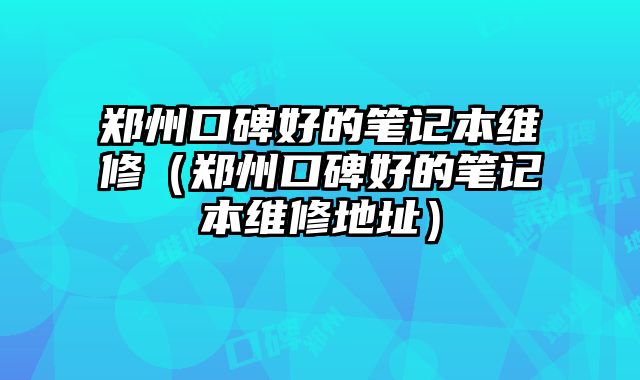 鄭州口碑好的筆記本維修（鄭州口碑好的筆記本維修地址）