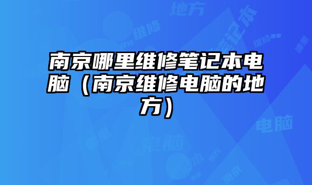 南京哪里維修筆記本電腦（南京維修電腦的地方）