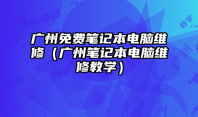 廣州免費(fèi)筆記本電腦維修（廣州筆記本電腦維修教學(xué)）