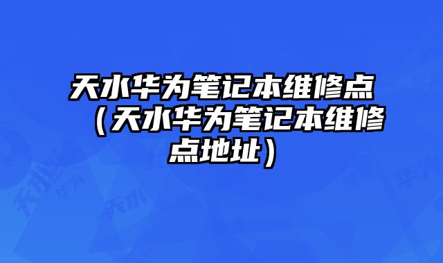 天水華為筆記本維修點（天水華為筆記本維修點地址）