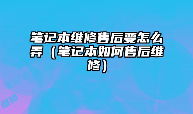 筆記本維修售后要怎么弄（筆記本如何售后維修）