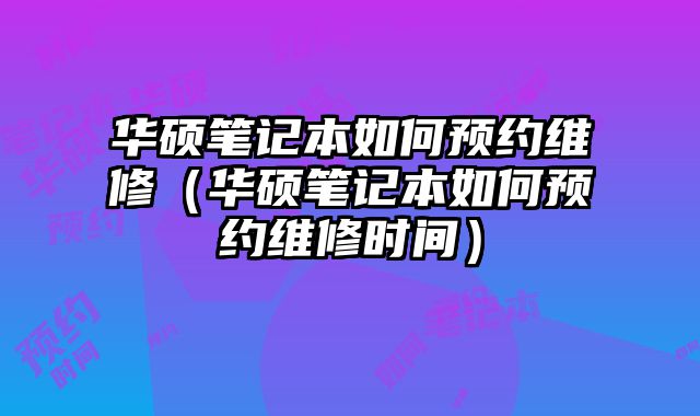 華碩筆記本如何預約維修（華碩筆記本如何預約維修時間）