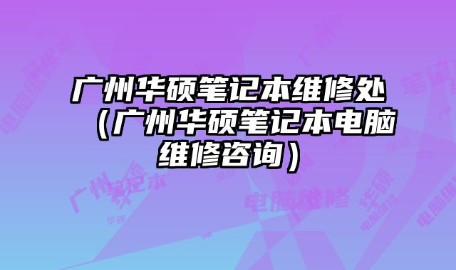 廣州華碩筆記本維修處（廣州華碩筆記本電腦維修咨詢）