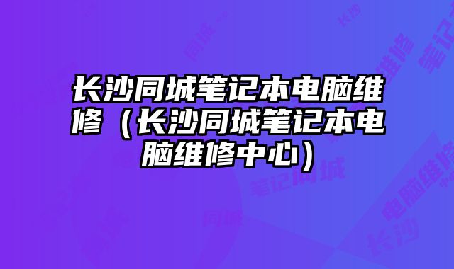 長沙同城筆記本電腦維修（長沙同城筆記本電腦維修中心）