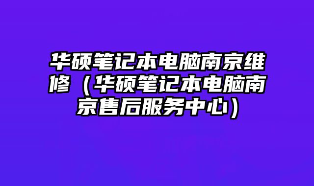 華碩筆記本電腦南京維修（華碩筆記本電腦南京售后服務中心）