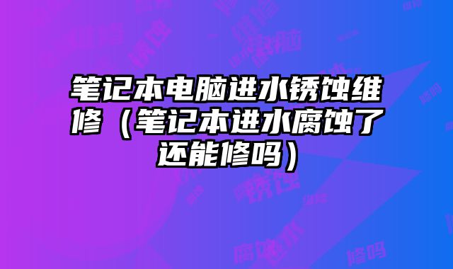 筆記本電腦進水銹蝕維修（筆記本進水腐蝕了還能修嗎）