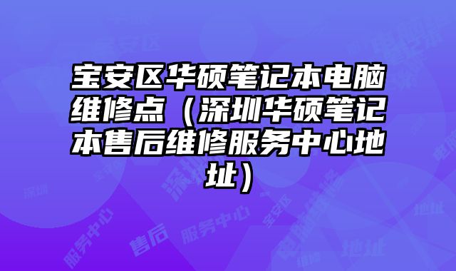 寶安區(qū)華碩筆記本電腦維修點（深圳華碩筆記本售后維修服務(wù)中心地址）