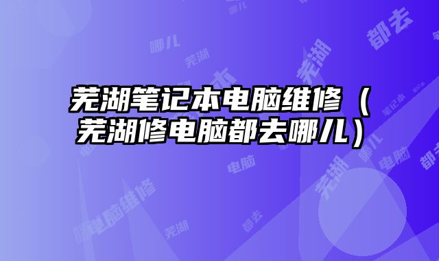 蕪湖筆記本電腦維修（蕪湖修電腦都去哪兒）