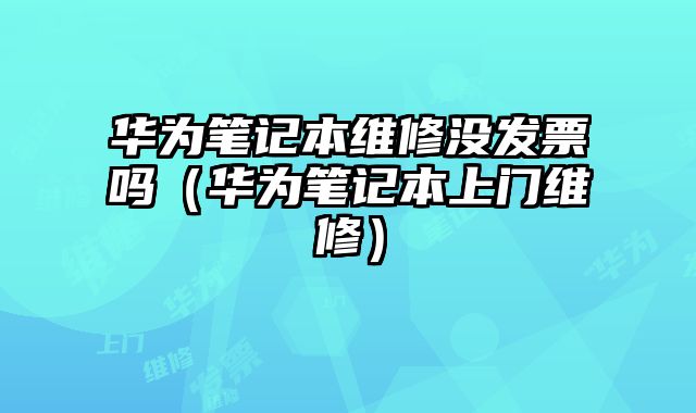 華為筆記本維修沒發票嗎（華為筆記本上門維修）
