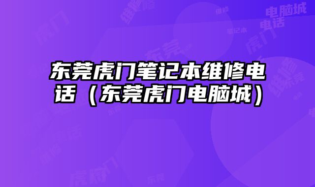 東莞虎門筆記本維修電話（東莞虎門電腦城）