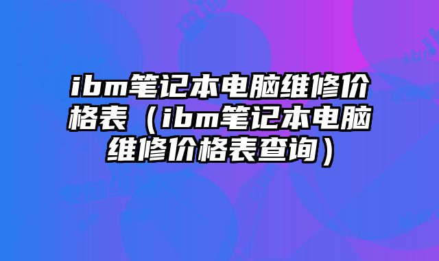ibm筆記本電腦維修價格表（ibm筆記本電腦維修價格表查詢）