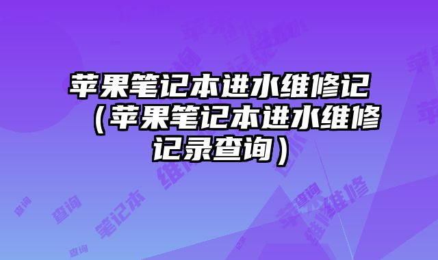 蘋果筆記本進水維修記（蘋果筆記本進水維修記錄查詢）