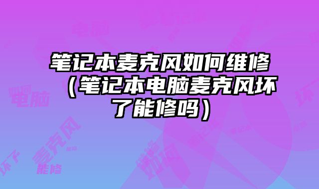 筆記本麥克風(fēng)如何維修（筆記本電腦麥克風(fēng)壞了能修嗎）