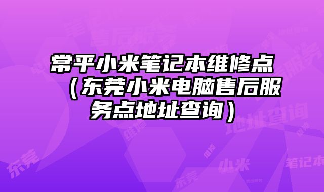 常平小米筆記本維修點（東莞小米電腦售后服務點地址查詢）