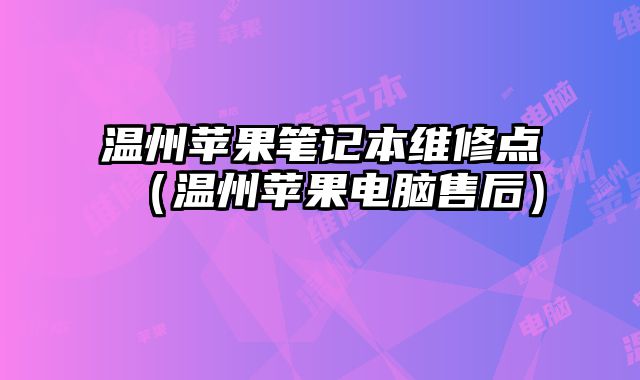 溫州蘋果筆記本維修點（溫州蘋果電腦售后）