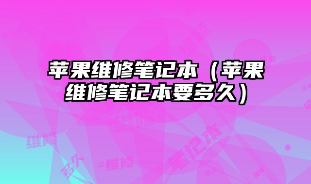 蘋(píng)果維修筆記本（蘋(píng)果維修筆記本要多久）