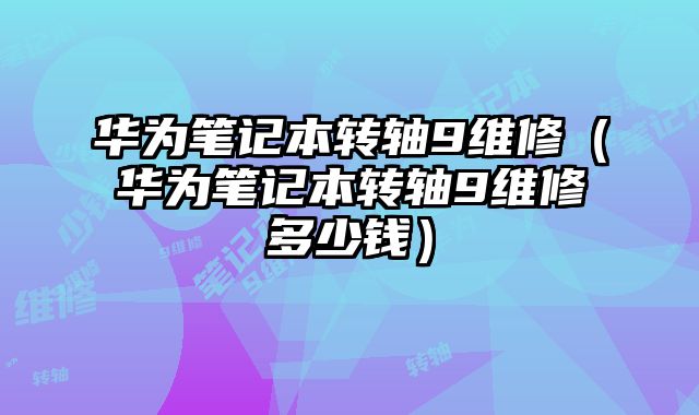 華為筆記本轉軸9維修（華為筆記本轉軸9維修多少錢）