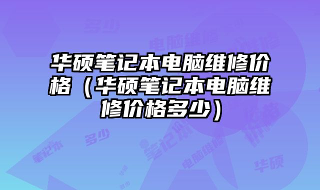 華碩筆記本電腦維修價格（華碩筆記本電腦維修價格多少）