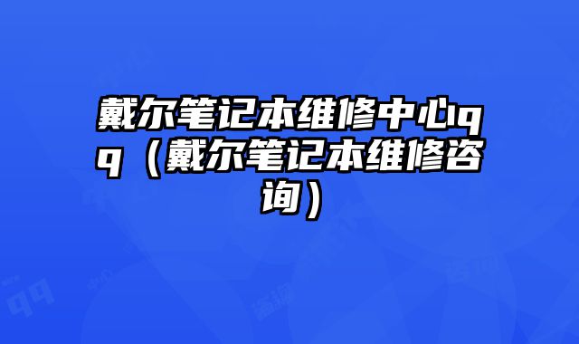 戴爾筆記本維修中心qq（戴爾筆記本維修咨詢）