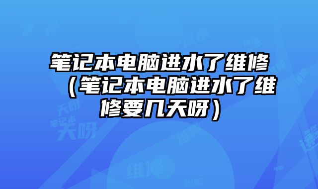 筆記本電腦進(jìn)水了維修（筆記本電腦進(jìn)水了維修要幾天呀）
