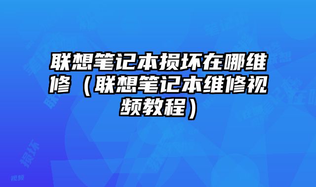 聯想筆記本損壞在哪維修（聯想筆記本維修視頻教程）