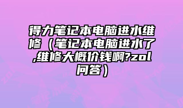得力筆記本電腦進水維修（筆記本電腦進水了,維修大概價錢啊?zol問答）