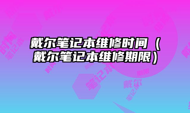 戴爾筆記本維修時(shí)間（戴爾筆記本維修期限）