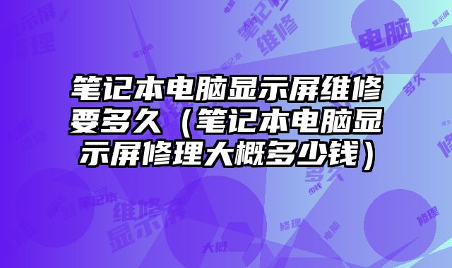 筆記本電腦顯示屏維修要多久（筆記本電腦顯示屏修理大概多少錢）