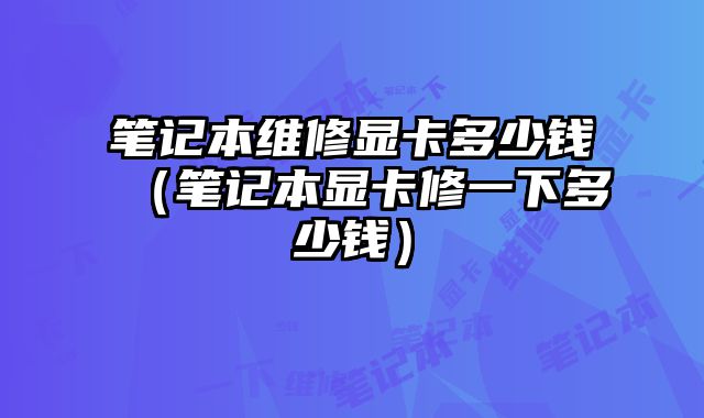筆記本維修顯卡多少錢（筆記本顯卡修一下多少錢）