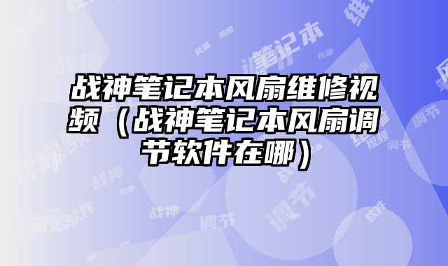 戰神筆記本風扇維修視頻（戰神筆記本風扇調節軟件在哪）